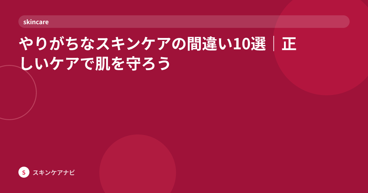 やりがちなスキンケアの間違い10選｜正しいケアで肌を守ろう